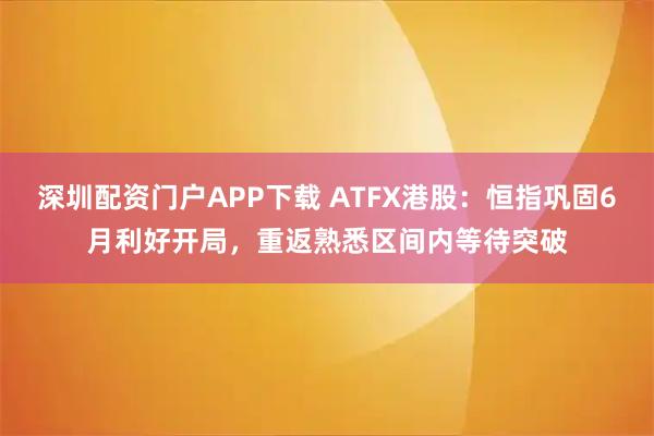 深圳配资门户APP下载 ATFX港股：恒指巩固6月利好开局，重返熟悉区间内等待突破