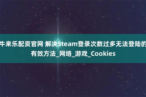 牛来乐配资官网 解决Steam登录次数过多无法登陆的有效方法_网络_游戏_Cookies