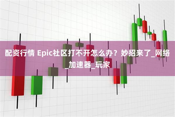 配资行情 Epic社区打不开怎么办？妙招来了_网络_加速器_玩家