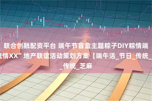 联合创融配资平台 端午节盲盒主题粽子DIY粽情端午 流情XX”地产联谊活动策划方案【端午活_节日_传统_芝麻