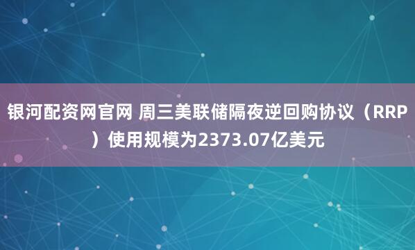银河配资网官网 周三美联储隔夜逆回购协议（RRP）使用规模为2373.07亿美元