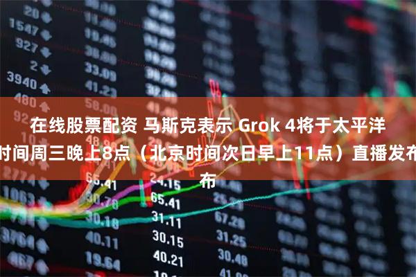 在线股票配资 马斯克表示 Grok 4将于太平洋时间周三晚上8点（北京时间次日早上11点）直播发布