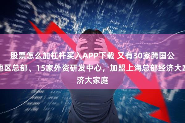 股票怎么加杠杆买入APP下载 又有30家跨国公司地区总部、15家外资研发中心，加盟上海总部经济大家庭