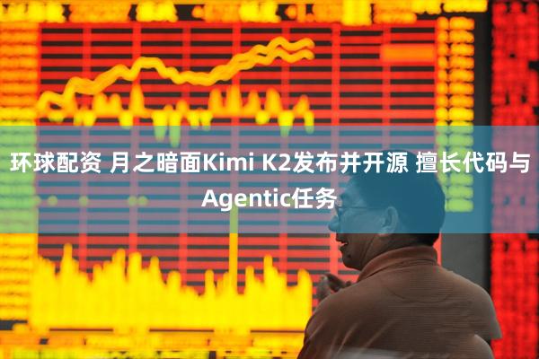 环球配资 月之暗面Kimi K2发布并开源 擅长代码与Agentic任务