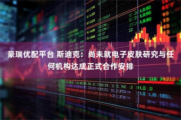 豪瑞优配平台 斯迪克：尚未就电子皮肤研究与任何机构达成正式合作安排