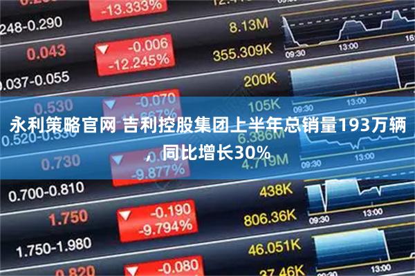永利策略官网 吉利控股集团上半年总销量193万辆，同比增长30%