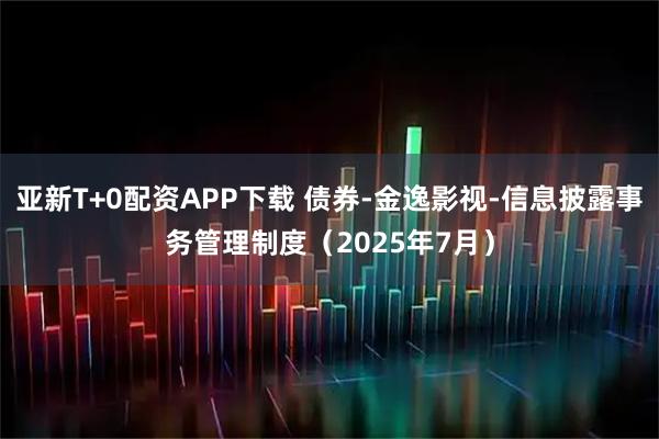 亚新T+0配资APP下载 债券-金逸影视-信息披露事务管理制度（2025年7月）