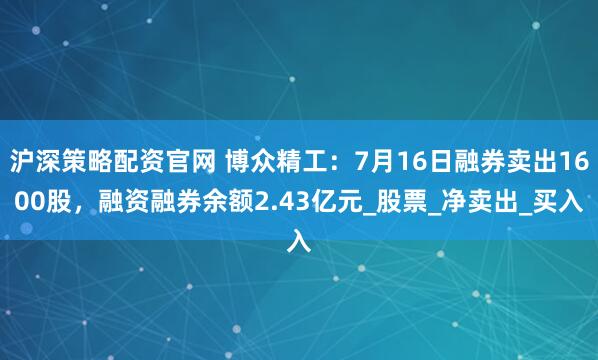 沪深策略配资官网 博众精工:7月16日融券卖出1600股,融资融券余额2.43亿元_股票_净卖出_买入