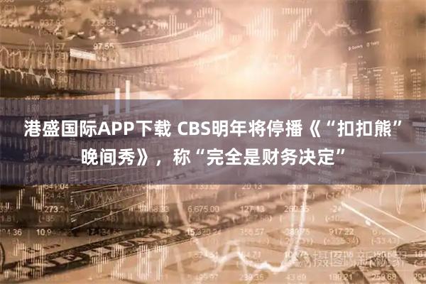港盛国际APP下载 CBS明年将停播《“扣扣熊”晚间秀》，称“完全是财务决定”
