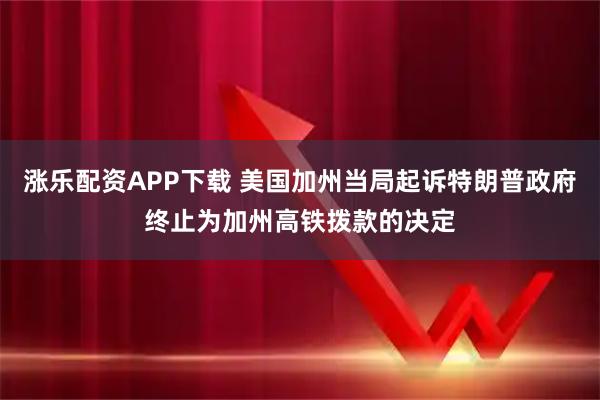 涨乐配资APP下载 美国加州当局起诉特朗普政府终止为加州高铁拨款的决定