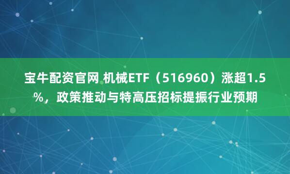 宝牛配资官网 机械ETF（516960）涨超1.5%，政策推动与特高压招标提振行业预期