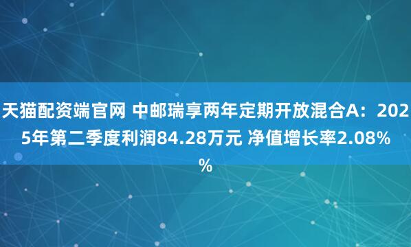 天猫配资端官网 中邮瑞享两年定期开放混合A：2025年第二季度利润84.28万元 净值增长率2.08%