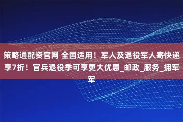 策略通配资官网 全国适用！军人及退役军人寄快递享7折！官兵退役季可享更大优惠_邮政_服务_拥军