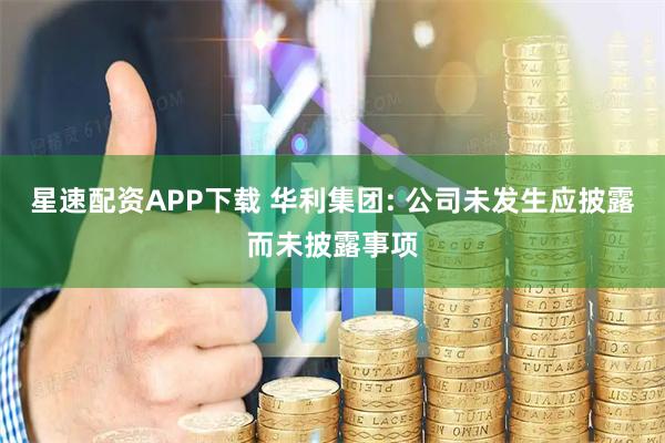 星速配资APP下载 华利集团: 公司未发生应披露而未披露事项