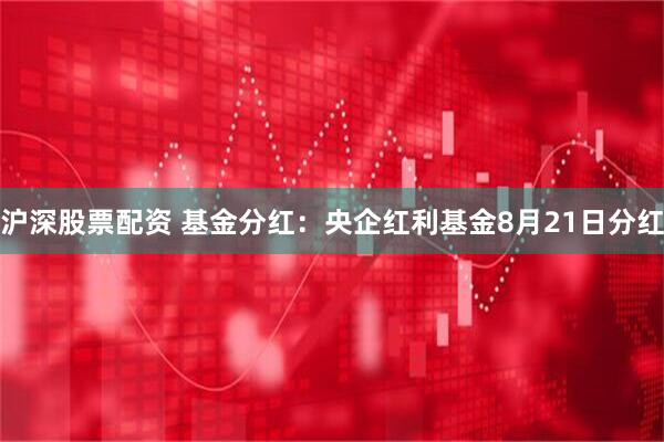 沪深股票配资 基金分红：央企红利基金8月21日分红