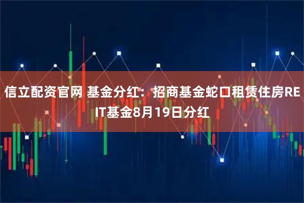 信立配资官网 基金分红：招商基金蛇口租赁住房REIT基金8月19日分红