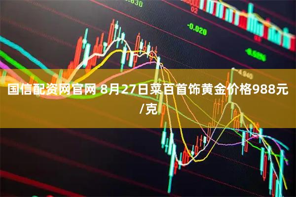 国信配资网官网 8月27日菜百首饰黄金价格988元/克