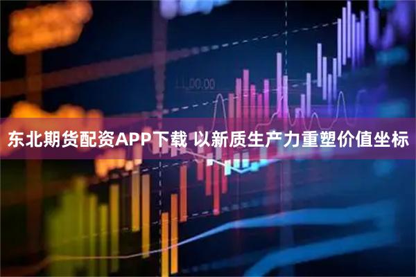 东北期货配资APP下载 以新质生产力重塑价值坐标