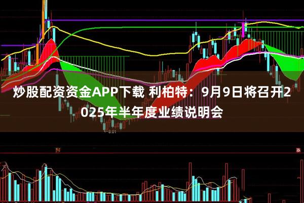 炒股配资资金APP下载 利柏特：9月9日将召开2025年半年度业绩说明会