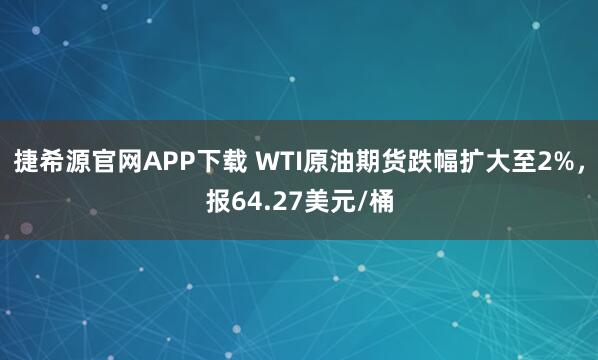 捷希源官网APP下载 WTI原油期货跌幅扩大至2%，报64.27美元/桶
