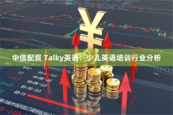 中信配资 Talky英语：少儿英语培训行业分析