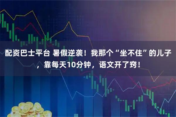 配资巴士平台 暑假逆袭！我那个“坐不住”的儿子，靠每天10分钟，语文开了窍！