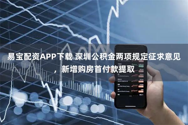 易宝配资APP下载 深圳公积金两项规定征求意见，新增购房首付款提取