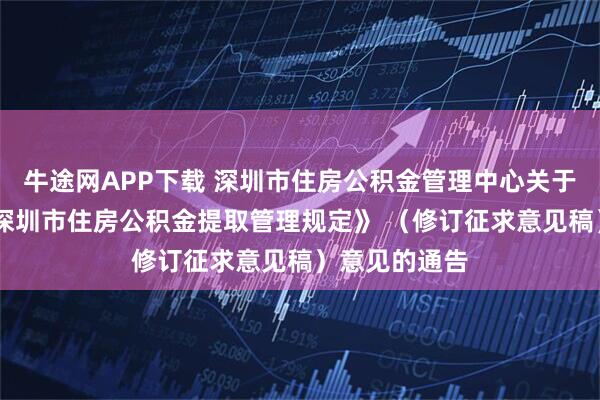 牛途网APP下载 深圳市住房公积金管理中心关于公开征求 《深圳市住房公积金提取管理规定》 （修订征求意见稿）意见的通告