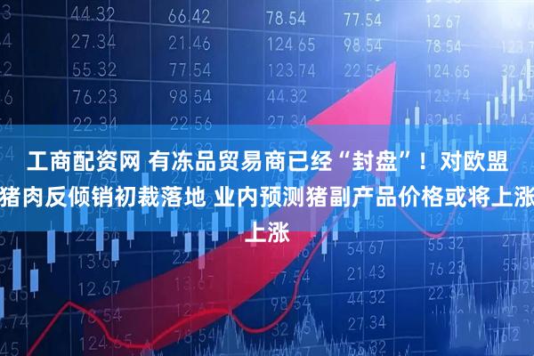 工商配资网 有冻品贸易商已经“封盘”!对欧盟猪肉反倾销初裁落地 业内预测猪副产品价格或将上涨