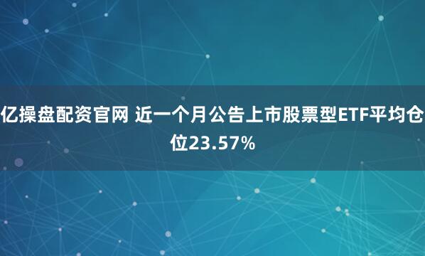 亿操盘配资官网 近一个月公告上市股票型ETF平均仓位23.57%