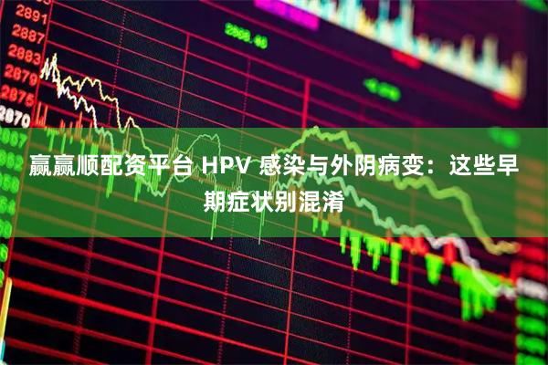 赢赢顺配资平台 HPV 感染与外阴病变：这些早期症状别混淆