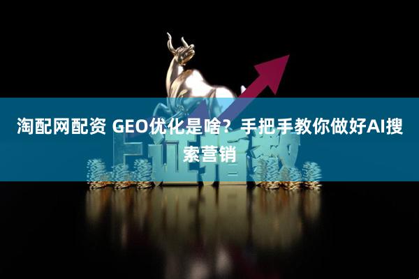 淘配网配资 GEO优化是啥？手把手教你做好AI搜索营销