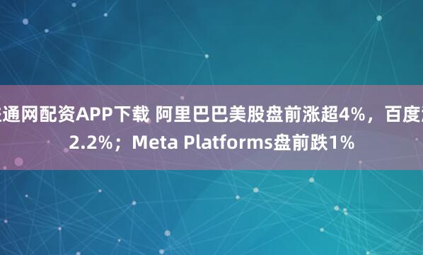 益通网配资APP下载 阿里巴巴美股盘前涨超4%，百度涨2.2%；Meta Platforms盘前跌1%
